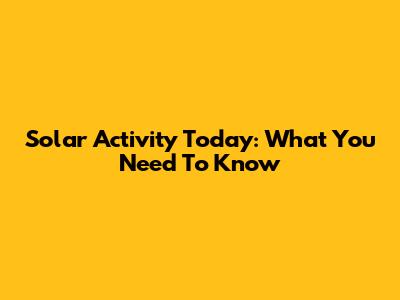 Solar Activity Today: What You Need To Know