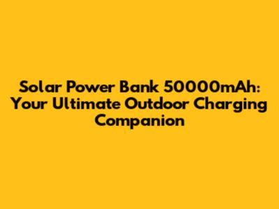 Solar Power Bank 50000mAh: Your Ultimate Outdoor Charging Companion