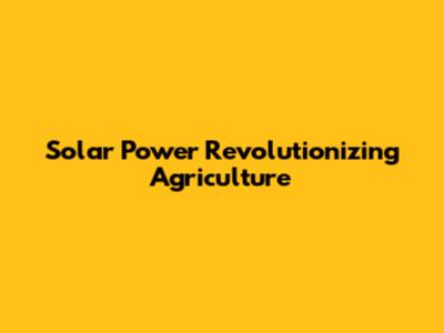 Solar Power Revolutionizing Agriculture