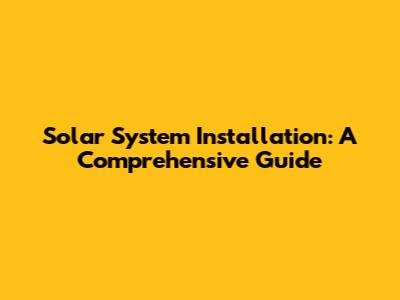 Solar System Installation: A Comprehensive Guide
