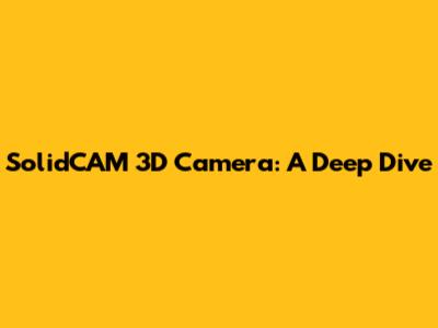 SolidCAM 3D Camera: A Deep Dive