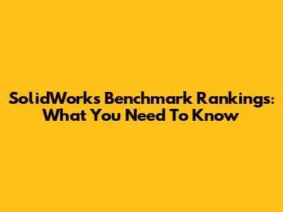 SolidWorks Benchmark Rankings: What You Need To Know