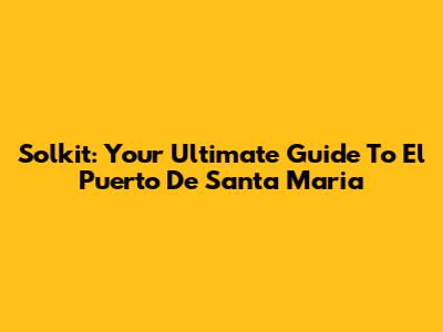 Solkit: Your Ultimate Guide To El Puerto De Santa Maria