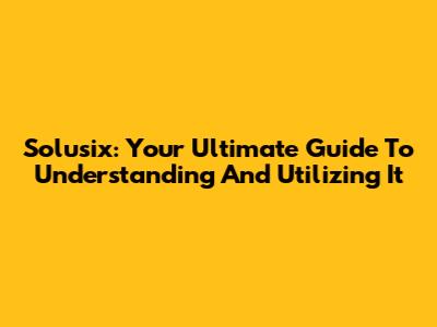 Solusix: Your Ultimate Guide To Understanding And Utilizing It