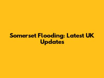 Somerset Flooding: Latest UK Updates