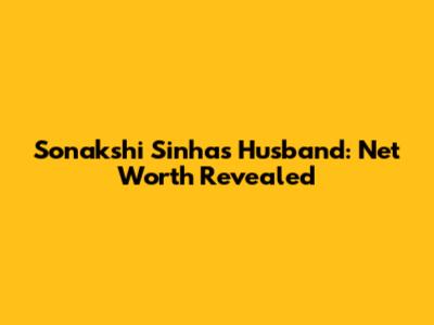 Sonakshi Sinha's Husband: Net Worth Revealed