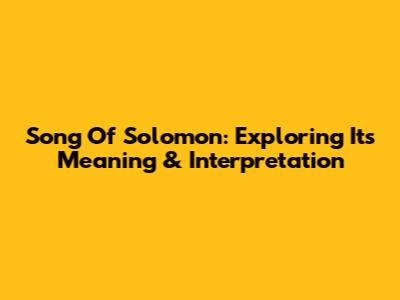 Song Of Solomon: Exploring Its Meaning & Interpretation