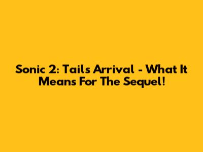 Sonic 2: Tails' Arrival - What It Means For The Sequel!