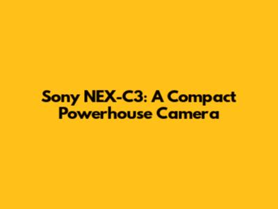 Sony NEX-C3: A Compact Powerhouse Camera