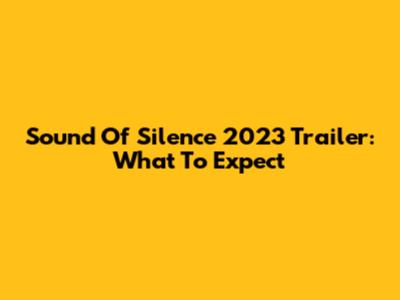 Sound Of Silence 2023 Trailer: What To Expect