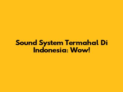 Sound System Termahal Di Indonesia: Wow!