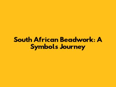 South African Beadwork: A Symbol's Journey