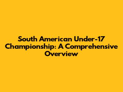 South American Under-17 Championship: A Comprehensive Overview