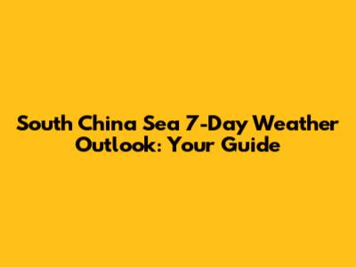South China Sea 7-Day Weather Outlook: Your Guide