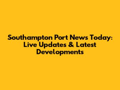 Southampton Port News Today: Live Updates & Latest Developments