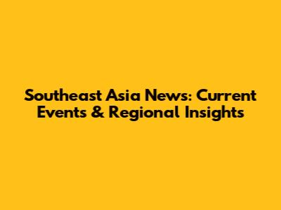 Southeast Asia News: Current Events & Regional Insights