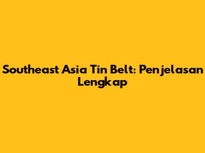 Southeast Asia Tin Belt: Penjelasan Lengkap