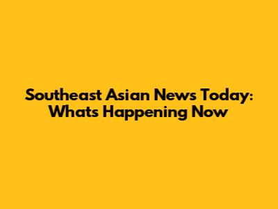 Southeast Asian News Today: What's Happening Now