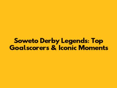 Soweto Derby Legends: Top Goalscorers & Iconic Moments