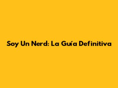 Soy Un Nerd: La Guía Definitiva