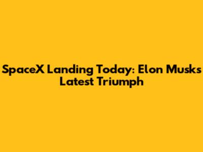 SpaceX Landing Today: Elon Musk's Latest Triumph