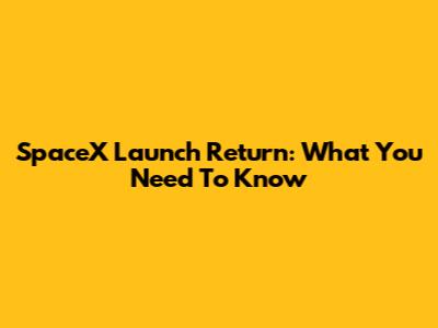 SpaceX Launch Return: What You Need To Know
