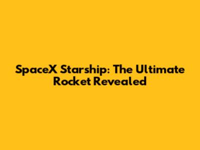 SpaceX Starship: The Ultimate Rocket Revealed
