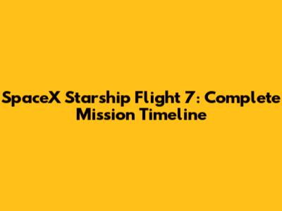 SpaceX Starship Flight 7: Complete Mission Timeline