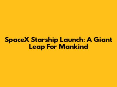 SpaceX Starship Launch: A Giant Leap For Mankind
