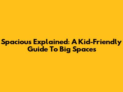 Spacious Explained: A Kid-Friendly Guide To Big Spaces