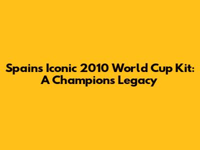 Spain's Iconic 2010 World Cup Kit: A Champion's Legacy