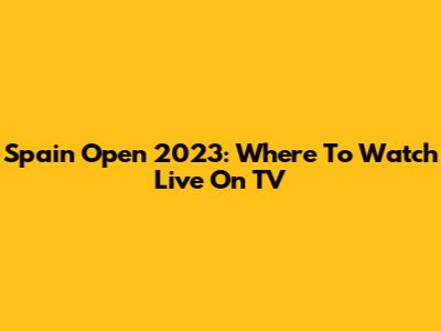 Spain Open 2023: Where To Watch Live On TV
