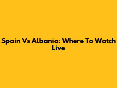 Spain Vs Albania: Where To Watch Live
