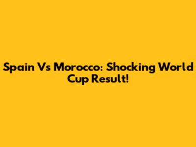 Spain Vs Morocco: Shocking World Cup Result!