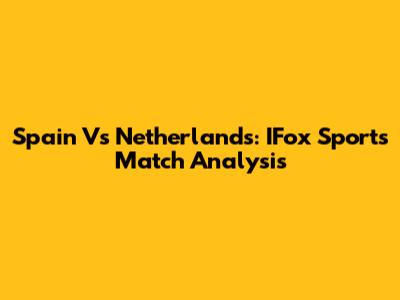 Spain Vs Netherlands: IFox Sports Match Analysis