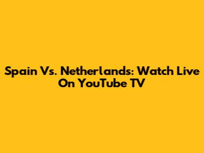 Spain Vs. Netherlands: Watch Live On YouTube TV