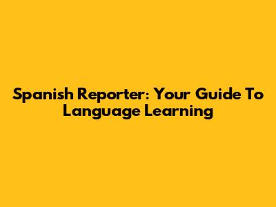 Spanish Reporter: Your Guide To Language Learning