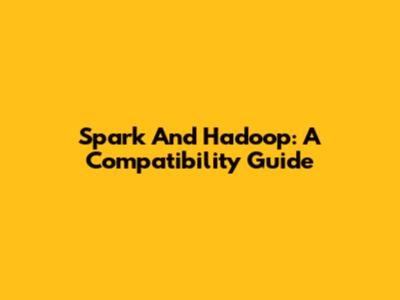 Spark And Hadoop: A Compatibility Guide