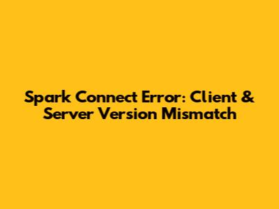Spark Connect Error: Client & Server Version Mismatch