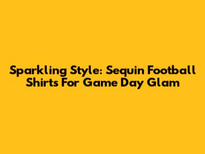 Sparkling Style: Sequin Football Shirts For Game Day Glam