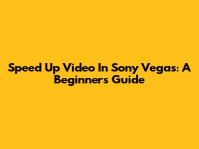 Speed Up Video In Sony Vegas: A Beginner's Guide