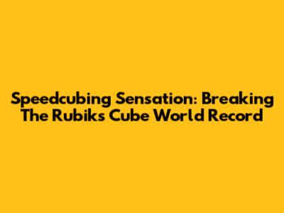 Speedcubing Sensation: Breaking The Rubik's Cube World Record
