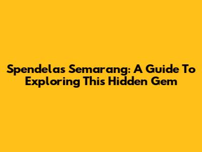 Spendelas Semarang: A Guide To Exploring This Hidden Gem
