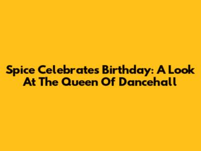 Spice Celebrates Birthday: A Look At The Queen Of Dancehall
