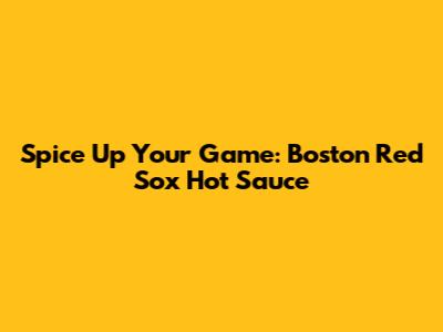 Spice Up Your Game: Boston Red Sox Hot Sauce