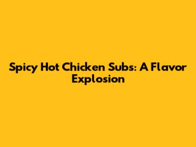 Spicy Hot Chicken Subs: A Flavor Explosion