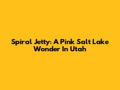 Spiral Jetty: A Pink Salt Lake Wonder In Utah