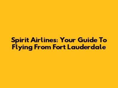 Spirit Airlines: Your Guide To Flying From Fort Lauderdale