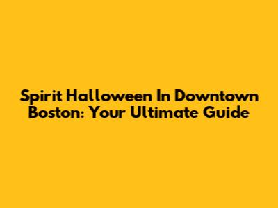 Spirit Halloween In Downtown Boston: Your Ultimate Guide