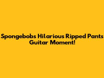 Spongebob's Hilarious Ripped Pants Guitar Moment!